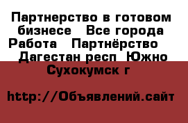 Партнерство в готовом бизнесе - Все города Работа » Партнёрство   . Дагестан респ.,Южно-Сухокумск г.